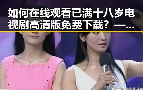 如何在线观看已满十八岁电视剧高清版免费下载？——介绍 免费观看已满十8岁电视剧高清版下载免费版