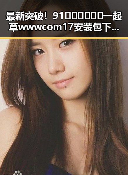 最新突破!91🍆🍑🔞❌❌❌一起草wwwcom17安装包下载现已上线