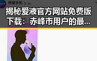 揭秘爱液官方网站免费版下载:赤峰市用户的最新体验