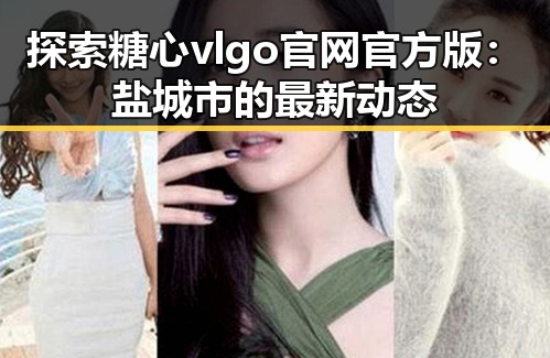 探索糖心vlgo官网官方版：盐城市的最新动态