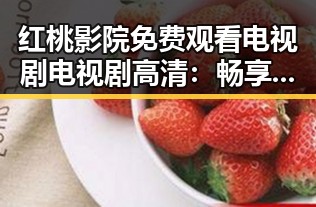 红桃影院免费观看电视剧电视剧高清：畅享高清剧集体验