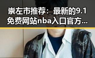 崇左市推荐:最新的9.1免费网站nba入口官方版下载指南