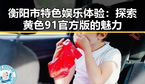 衡阳市特色娱乐体验:探索黄色91官方版的魅力