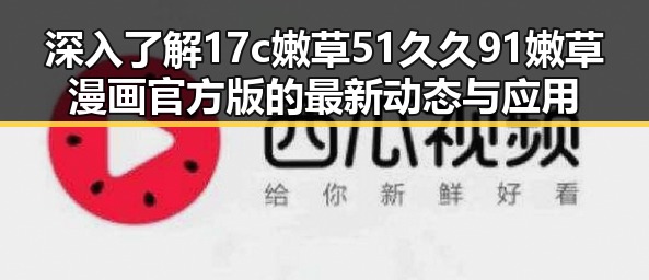 深入了解17c嫩草51久久91嫩草漫画官方版的最新动态与应用