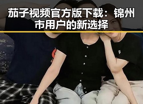 茄子视频官方版下载：锦州市用户的新选择