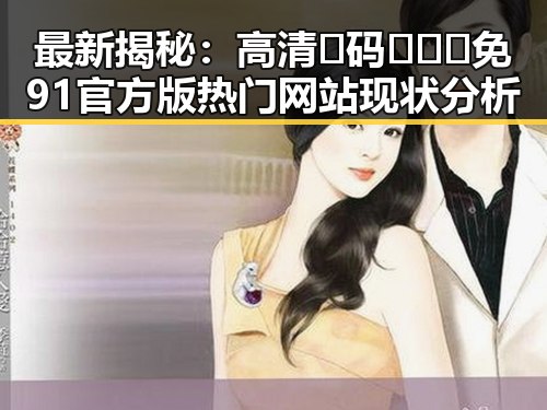 最新揭秘:高清🈚码🔞❌♋免91官方版热门网站现状分析