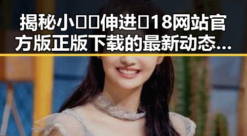 揭秘小🐔🐔伸进🈲18网站官方版正版下载的最新动态与现状