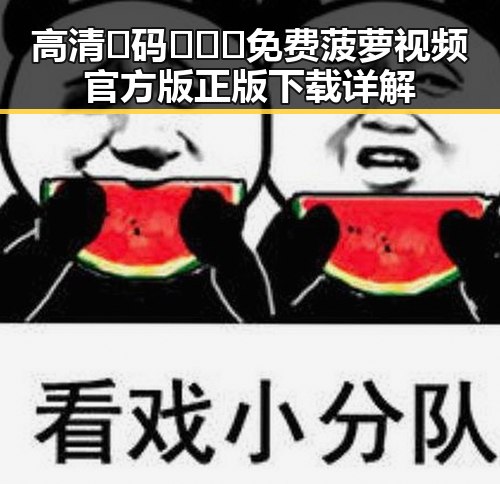 高清🈚码🔞❌♋免费菠萝视频官方版正版下载详解