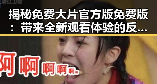 揭秘免费大片官方版免费版：带来全新观看体验的反差选择