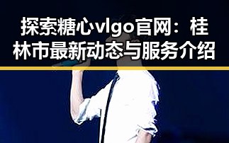 探索糖心vlgo官网：桂林市最新动态与服务介绍