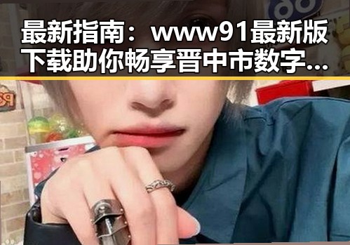 最新指南：www91最新版下载助你畅享晋中市数字娱乐新体验