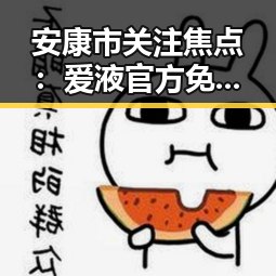 安康市关注焦点：爱液官方免费版引发广泛关注
