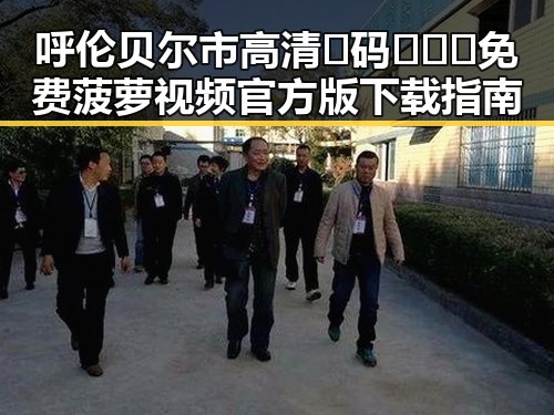 呼伦贝尔市高清🈚码🔞❌♋免费菠萝视频官方版下载指南