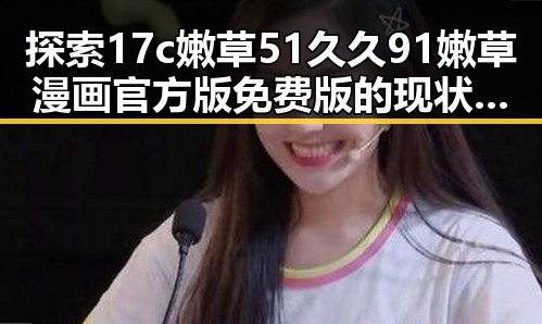 探索17c嫩草51久久91嫩草漫画官方版免费版的现状与发展
