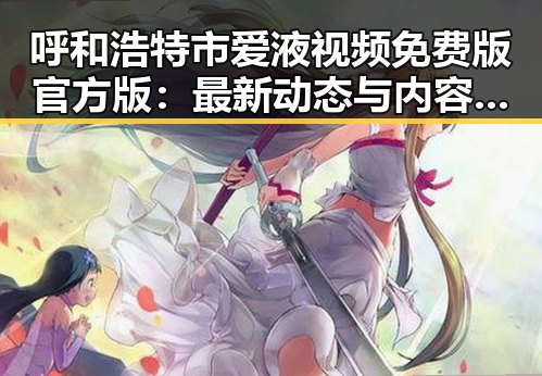 呼和浩特市爱液视频免费版官方版：最新动态与内容解析