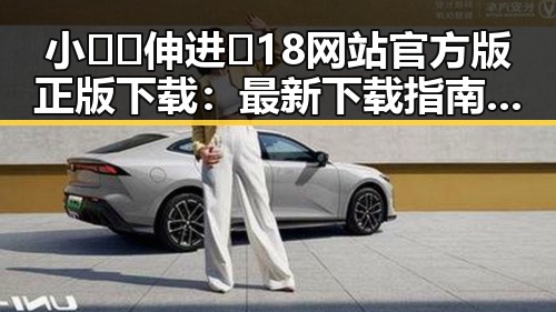 小🐔🐔伸进🈲18网站官方版正版下载：最新下载指南与安全提示