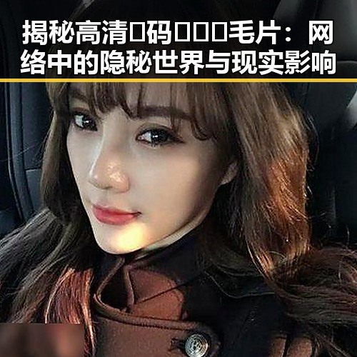 揭秘高清🈚码🔞❌♋毛片：网络中的隐秘世界与现实影响