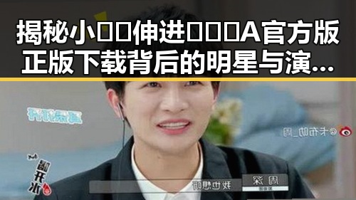 揭秘小🐔🐔伸进🈲🔞🔞A官方版正版下载背后的明星与演员趣味对话