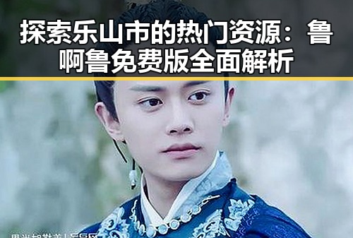 探索乐山市的热门资源：鲁啊鲁免费版全面解析