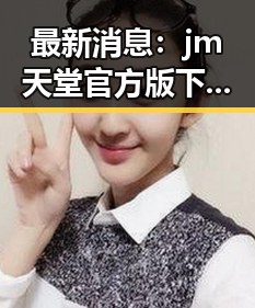最新消息：jm天堂官方版下载现已火热上线，信阳市用户纷纷体验