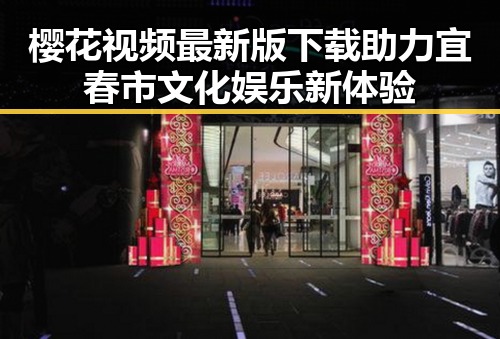 樱花视频最新版下载助力宜春市文化娱乐新体验