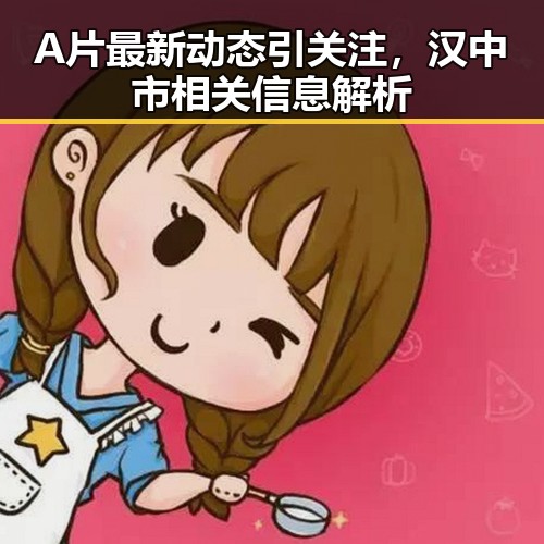 A片最新动态引关注，汉中市相关信息解析