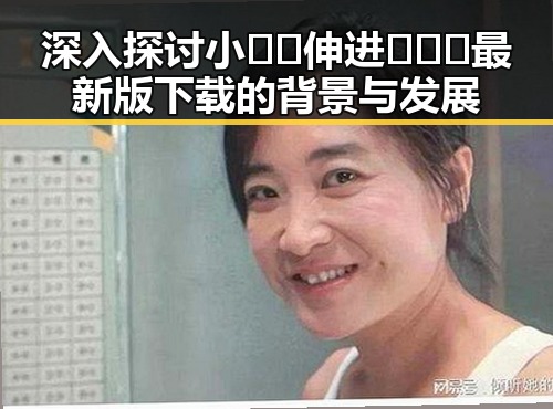 深入探讨小🐔🐔伸进🈲🔞🔞最新版下载的背景与发展
