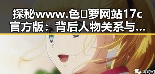 探秘www.色😍萝网站17c官方版:背后人物关系与现状分析