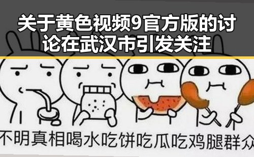 关于黄色视频9官方版的讨论在武汉市引发关注