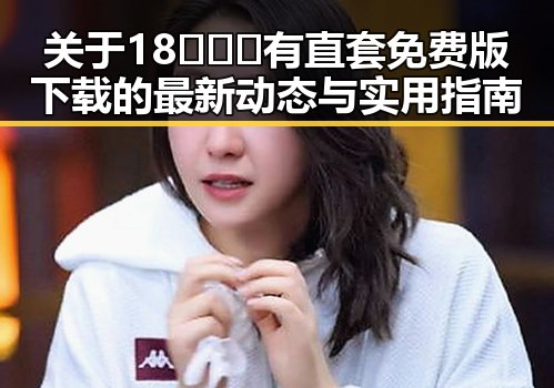 关于18❌❌❌有直套免费版下载的最新动态与实用指南