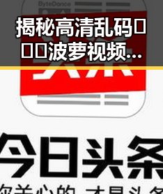 揭秘高清乱码🔞❌♋波萝视频免费版：合肥市网友的新宠