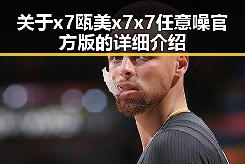 关于x7瓯美x7x7任意噪官方版的详细介绍