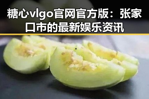 糖心vlgo官网官方版：张家口市的最新娱乐资讯
