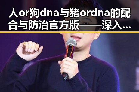 人or狗dna与猪ordna的配合与防治官方版——深入解析