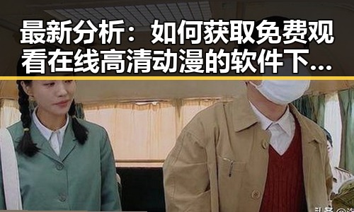 最新分析：如何获取 免费观看在线高清动漫的软件下载免费版的现状