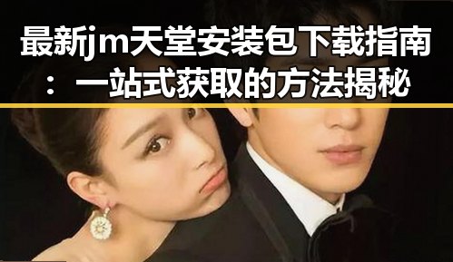 最新 jm天堂安装包下载指南：一站式获取的方法揭秘