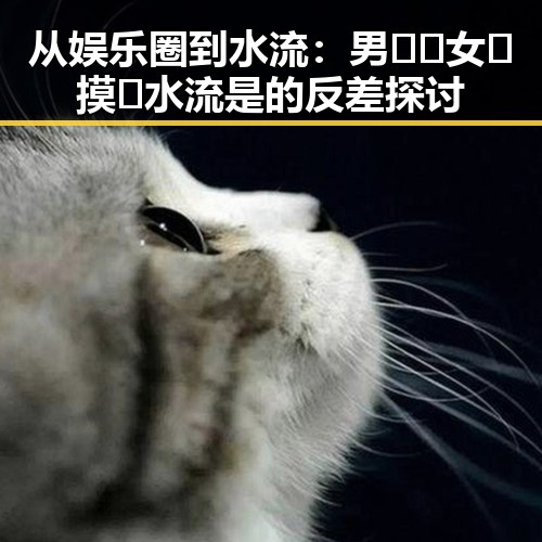 从娱乐圈到水流：男🍌❌女🍑摸🐻水流是的反差探讨