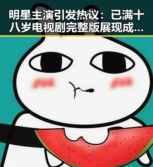 明星主演引发热议：已满十八岁电视剧完整版展现成熟魅力