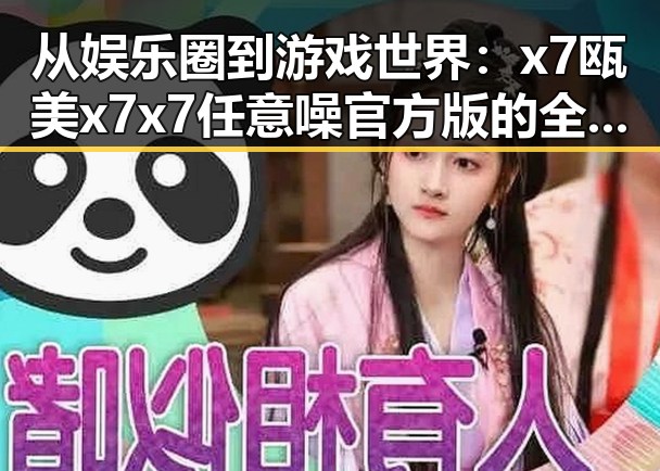 从娱乐圈到游戏世界:x7瓯美x7x7任意噪官方版的全新体验