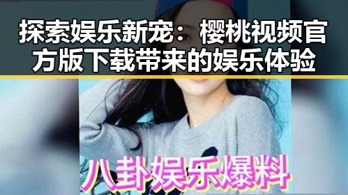 探索娱乐新宠：樱桃视频官方版下载带来的娱乐体验
