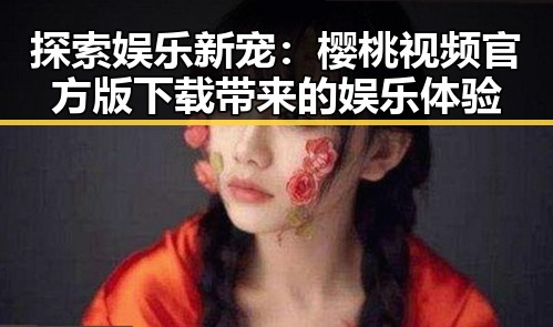 探索娱乐新宠：樱桃视频官方版下载带来的娱乐体验
