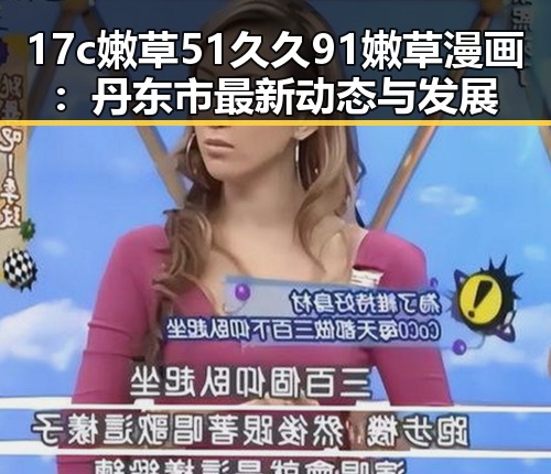 17c嫩草51久久91嫩草漫画:丹东市最新动态与发展