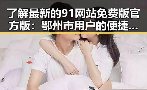 了解最新的91网站免费版官方版：鄂州市用户的便捷选择