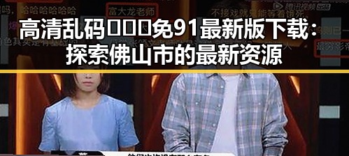 高清乱码🔞❌♋免91最新版下载：探索佛山市的最新资源