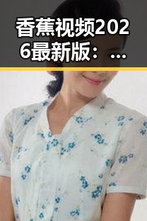 香蕉视频2026最新版:大同市用户的最新观看体验