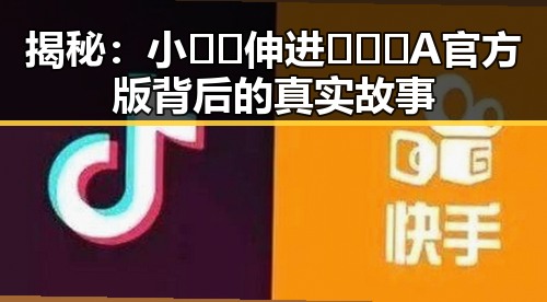 揭秘：小🐔🐔伸进🈲🔞🔞A官方版背后的真实故事