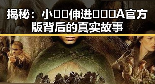 揭秘：小🐔🐔伸进🈲🔞🔞A官方版背后的真实故事