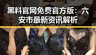 黑料 官网免费官方版：六安市最新资讯解析