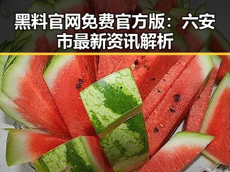 黑料 官网免费官方版：六安市最新资讯解析