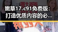 嫩草17.c 91免费版:打造优质内容的必备工具